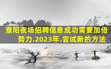 濮阳夜场招聘信息成功需要加倍努力.2023年.尝试新的方法