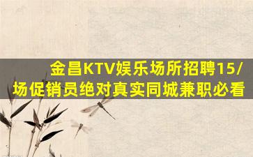 金昌KTV娱乐场所招聘15/场促销员绝对真实同城兼职必看